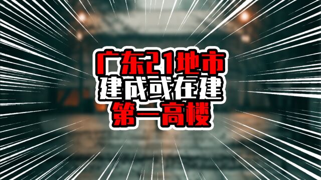 广东21地市建成或在建第一高楼,前7名超300米,榜首接近600米