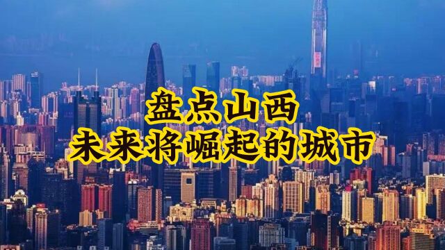 盘点山西未来将崛起的城市,这5个地方的排名比较靠前!