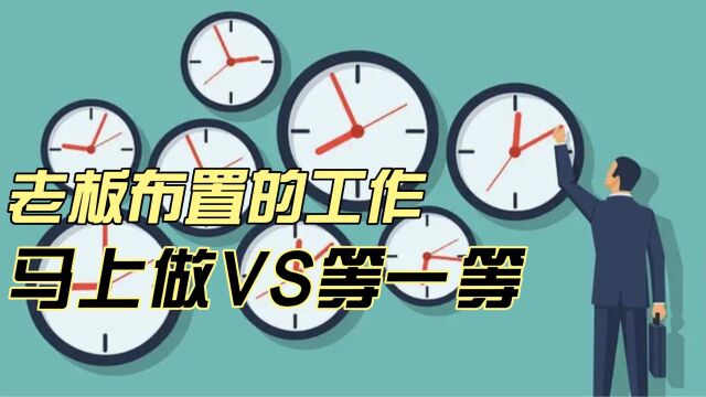 老板布置了一份工作,你会马上就去做?还是会等一等?