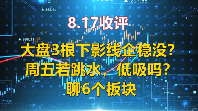 8.17收评,大盘3根下影线企稳没?周五若跳水,低吸吗?聊6个板块