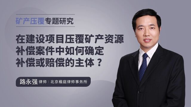 在建设项目压覆矿产资源补偿案件中如何确定补偿或赔偿的主体?