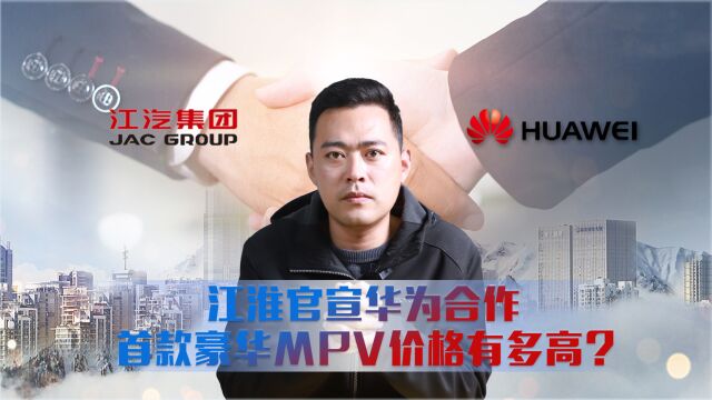 江淮官宣华为合作 首款豪华MPV价格有多高?