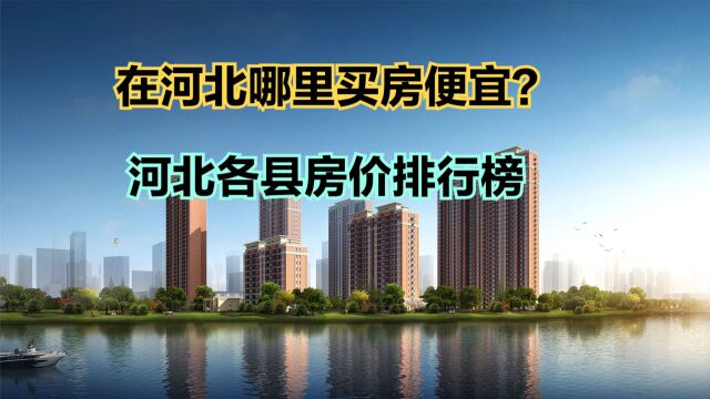 河北哪个地方房价便宜?最新河北各县房价排行榜,23个县房价过万