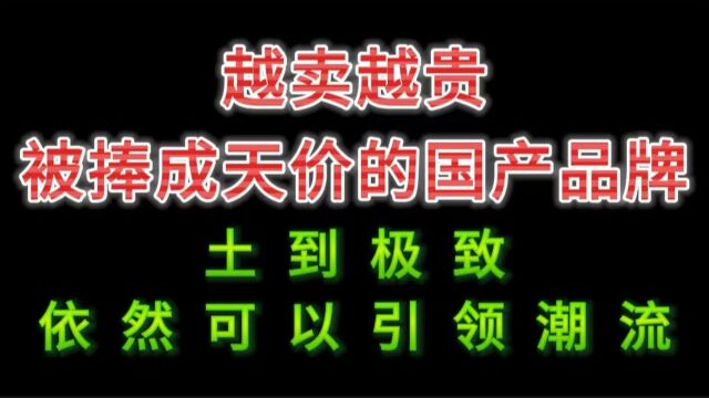 越卖越贵,被捧成天价的国产品牌;土到极致,依然可以引领潮流!