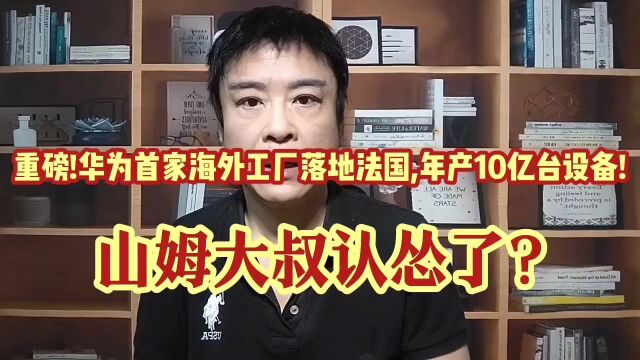 重磅!华为首家海外工厂确定落地法国,年产10亿台设备!美国认怂了?