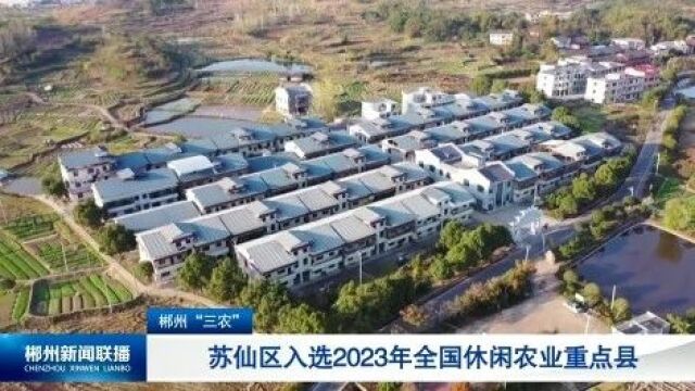 郴州“三农”:苏仙区入选2023年全国休闲农业重点县