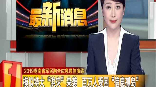 2019湖南省军民融合应急通信演练:模拟特大“洪灾”来袭 百万人受困“信息孤岛”