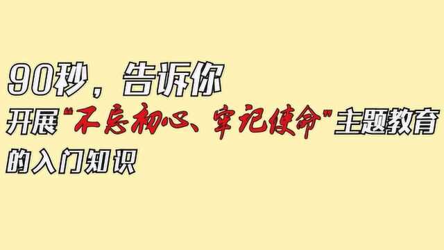 90秒,告诉你开展“不忘初心、牢记使命”主题教育的入门知识