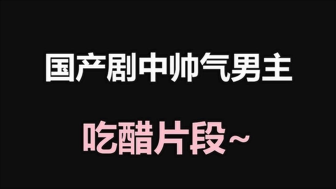 盘点国产剧中帅气男主吃醋生气片段