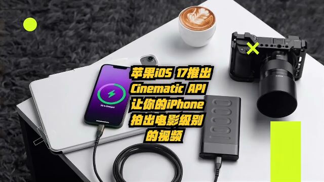 苹果iOS 17推出Cinematic API,让你的iPhone拍出电影级别的视频