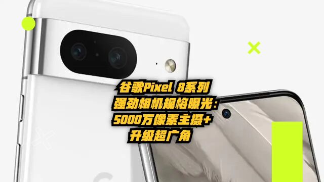 谷歌Pixel 8系列强劲相机规格曝光!5000万像素主摄+升级超广角