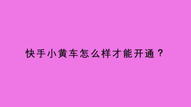 快手小黄车怎么样才能开通?