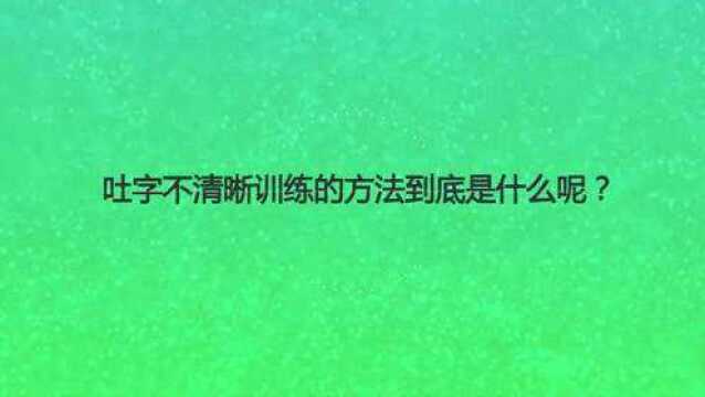 吐字不清晰训练的方法到底是什么呢?