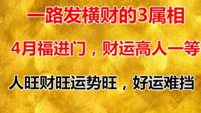 一路发横财的3属相,4月福进门,财运高人一等,人旺财旺运势旺,好运难挡