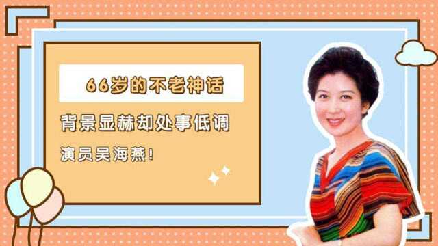 66岁不老神话吴海燕,背景显赫却低调行事,年过半百仍精神健硕