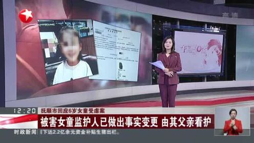 抚顺市回应6岁女童受虐案：被害女童监护人已做出事实变更  由其父亲看护