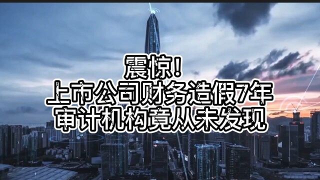 震惊!上市公司财务造假7年,审计机构竟从未发现