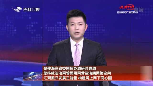 景俊海:坚持依法治网管网用网营造清朗网络空间 汇聚振兴发展正能量 构建网上网下同心圆