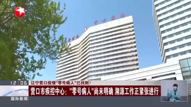 辽宁营口疫情“零号病人”已找到? 营口市疾控中心:“零号病人”尚未明确 溯源工作正紧张进行