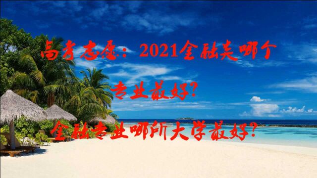 高考志愿填报:2021金融类哪个专业最好?金融专业哪所大学最好?