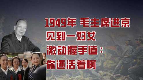 1949年，毛主席进京见到一妇女，激动握手道：原来你还活着啊！