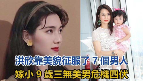 洪欣的坎坷情史，靠美貌征服了7个男人，嫁小9岁三无美男危机四伏