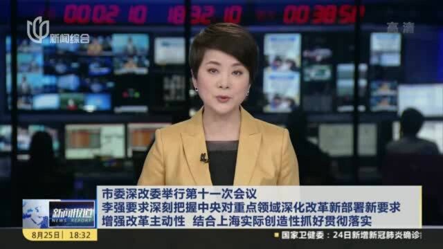 市委深改委举行第十一会议:李强要求深刻把握中央对重点领域深化改革新部署新要求 增强改革主动性 结合上海实际创造性抓好贯彻落实