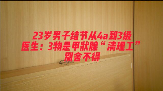 23岁男子结节从4a到3级,医生:3物是甲状腺“清理工”,别舍不得