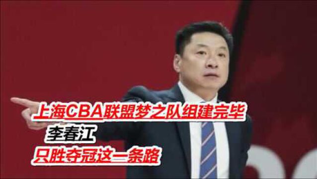 上海CBA联盟梦之队组建完毕,李春江只胜夺冠这一条路