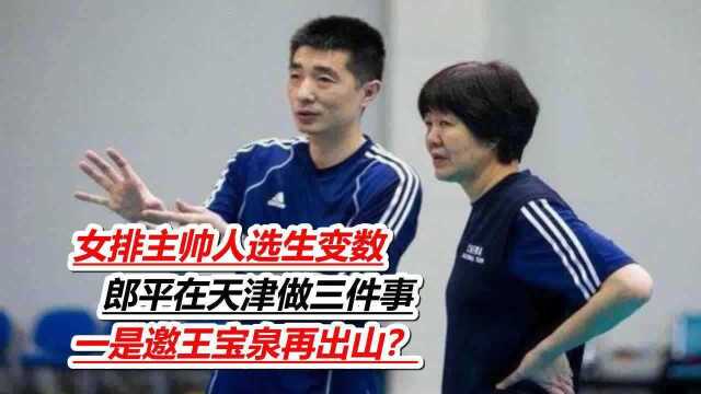 女排主帅人选生变数,郎平在天津做三件事,一是邀王宝泉再出山?