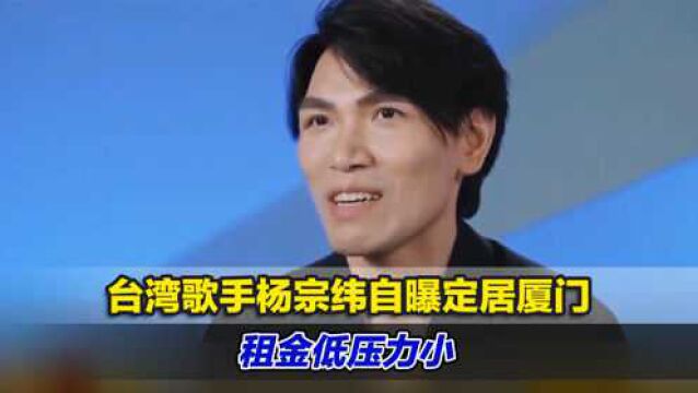 台湾歌手杨宗纬自曝定居厦门,开启疯狂安利模式:租金低压力小