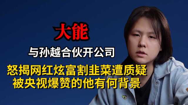 大能:与孙越合伙开公司,怒揭网红炫富割韭菜遭质疑,被央视爆赞的他有何背景