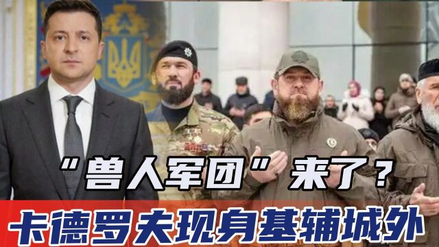 “兽人军团”来了?卡德罗夫现身基辅城外,乌克兰这次真危险了