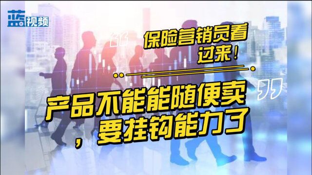 保险营销员看过来!产品不能随便卖,要挂钩能力了