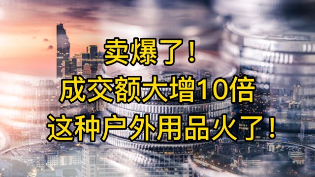 卖爆了!成交额大增10倍,这种户外用品火了!