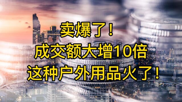 卖爆了!成交额大增10倍,这种户外用品火了!