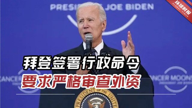 拜登签署行政命令要求严格审查外资,专家:明显针对中国!