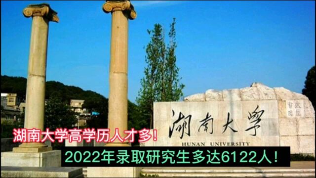 湖南大学高学历人才多!2022年录取研究生多达6122人!