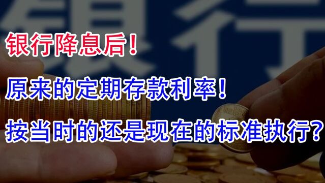 银行降息后!原来的定期存款利率!按当时的还是现在的标准执行?