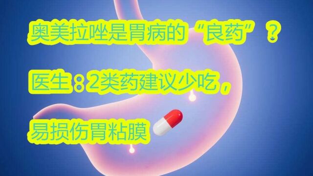 奥美拉唑是胃病的“良药”?医生:2类药建议少吃,易损伤胃粘膜