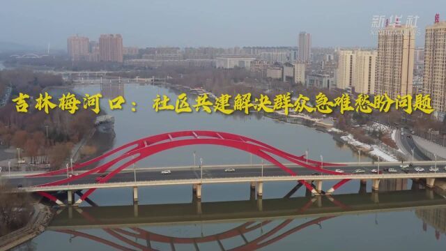 新时代新征程新伟业|吉林梅河口:社区共建解决群众急难愁盼问题