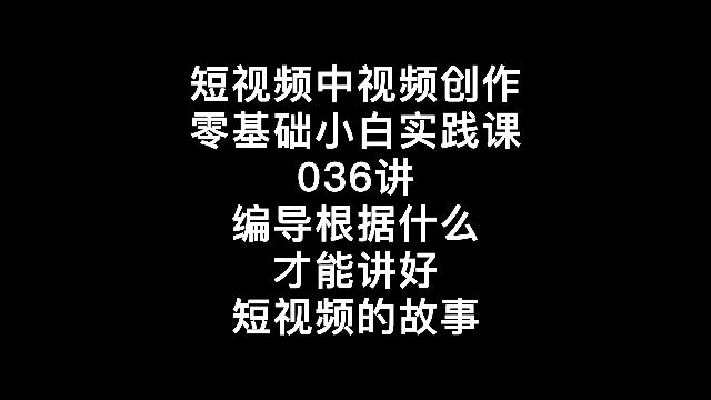 短视频中视频创作零基础小白实践课036讲编导根据什么才能讲好短视频的故事