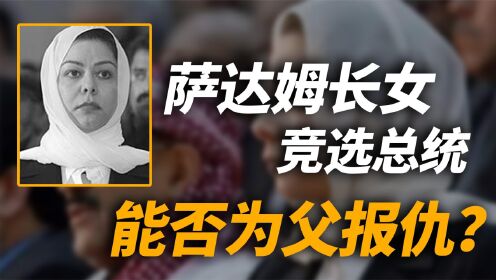 萨达姆长女流亡15年，如今强势竞选总统为父报仇，能否卷土重来？