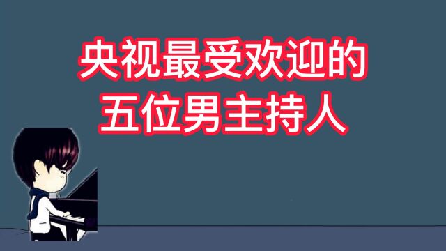 央视最受欢迎的五位男主持人,你最喜欢哪一位?