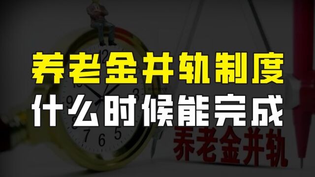 养老金并轨制度,到底什么时候能完成?为什么要实施养老金并轨