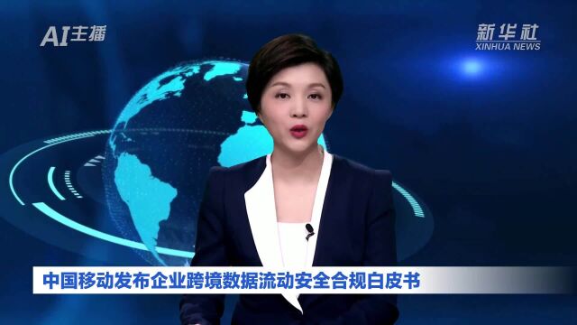 AI合成主播丨中国移动发布企业跨境数据流动安全合规白皮书