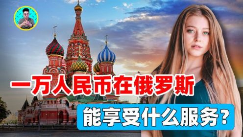 在俄罗斯，一万人名币能享受什么服务，为何中国男人去了不愿回来