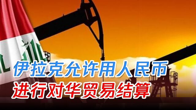 伊拉克宣布允许用人民币,进行对华贸易结算,美元霸权遭重击