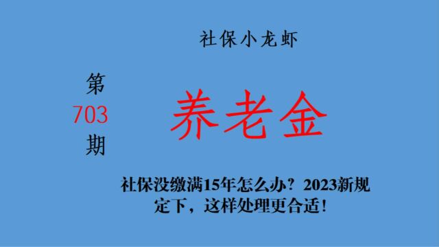 社保没缴满15年怎么办?2023新规定下,这样处理更合适!