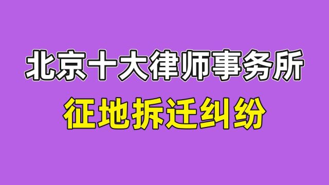 北京十大律师事务所排名征地拆迁纠纷律师